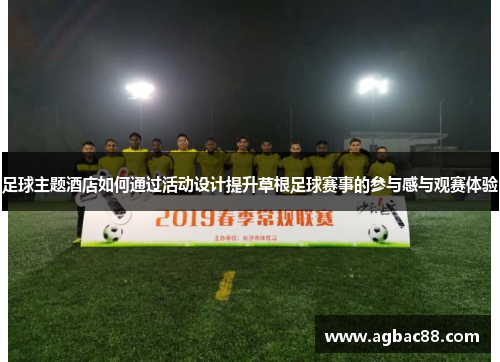 足球主题酒店如何通过活动设计提升草根足球赛事的参与感与观赛体验