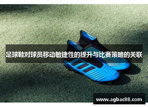 足球鞋对球员移动敏捷性的提升与比赛策略的关联